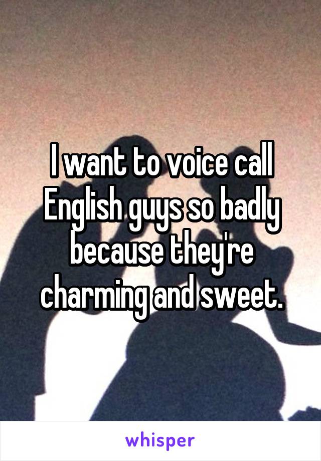 I want to voice call English guys so badly because they're charming and sweet.
