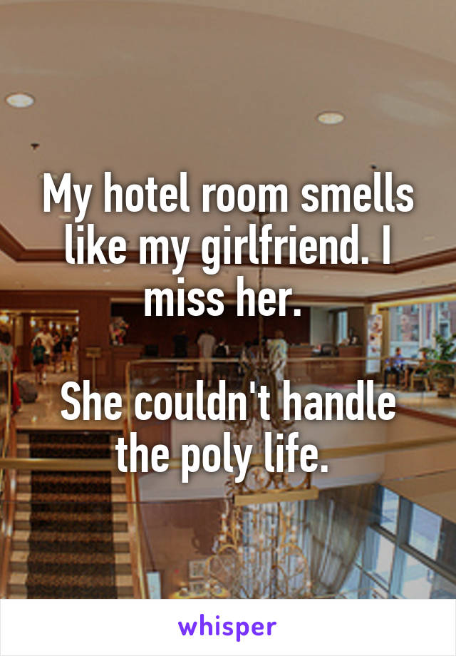 My hotel room smells like my girlfriend. I miss her. 

She couldn't handle the poly life. 
