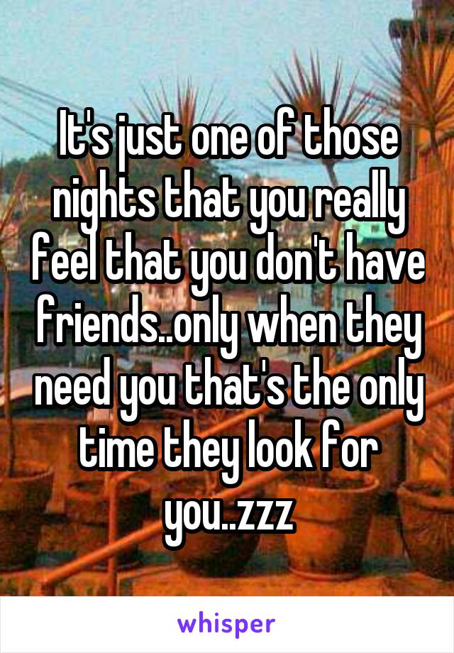 It's just one of those nights that you really feel that you don't have friends..only when they need you that's the only time they look for you..zzz