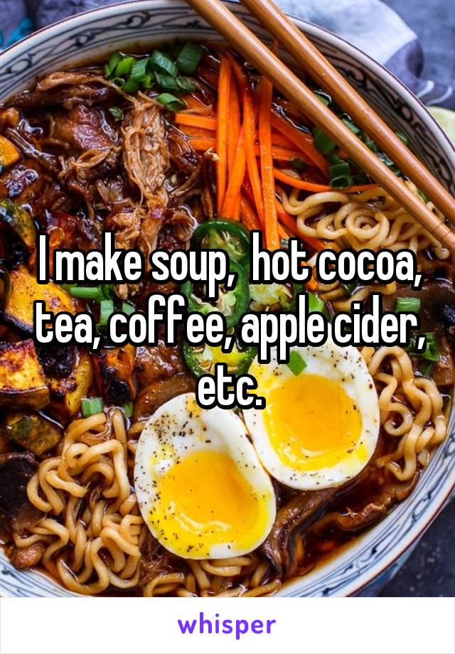 I make soup,  hot cocoa, tea, coffee, apple cider, etc.