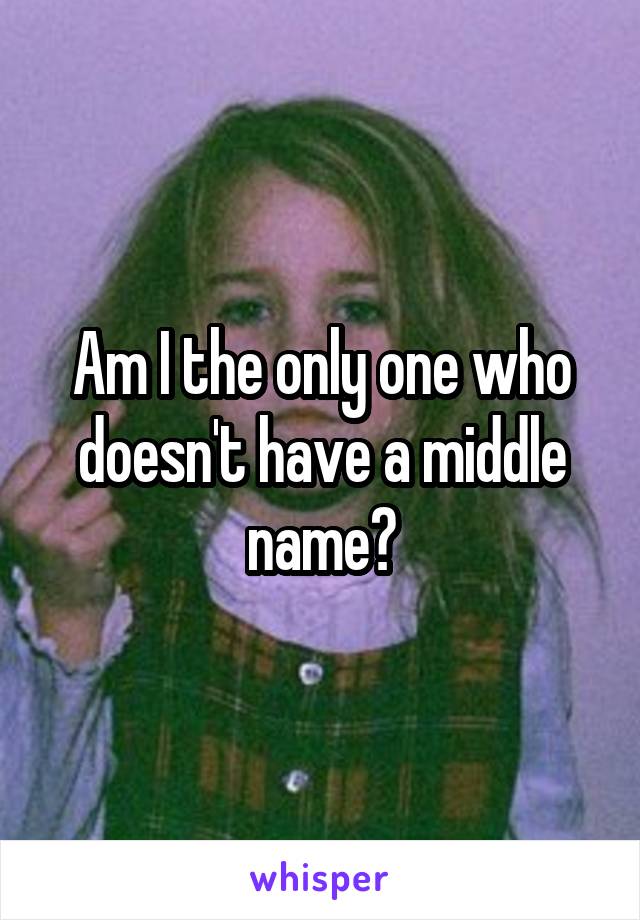 Am I the only one who doesn't have a middle name?
