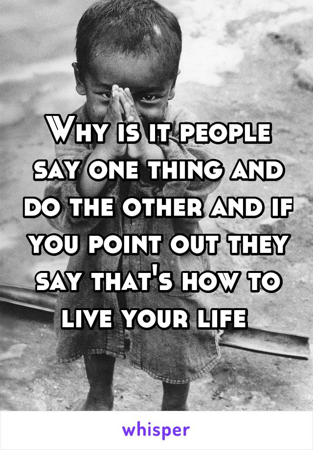 Why is it people say one thing and do the other and if you point out they say that's how to live your life 