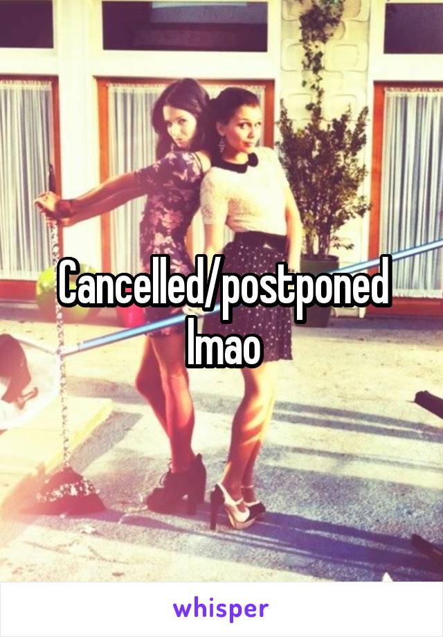 Cancelled/postponed lmao