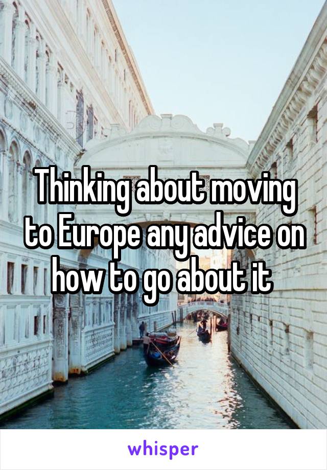 Thinking about moving to Europe any advice on how to go about it 