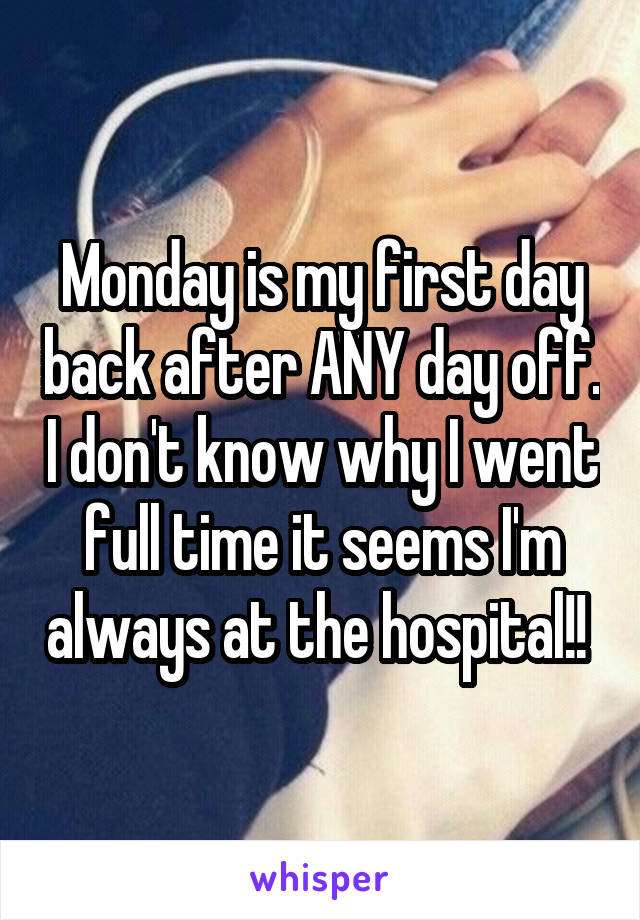 Monday is my first day back after ANY day off. I don't know why I went full time it seems I'm always at the hospital!! 