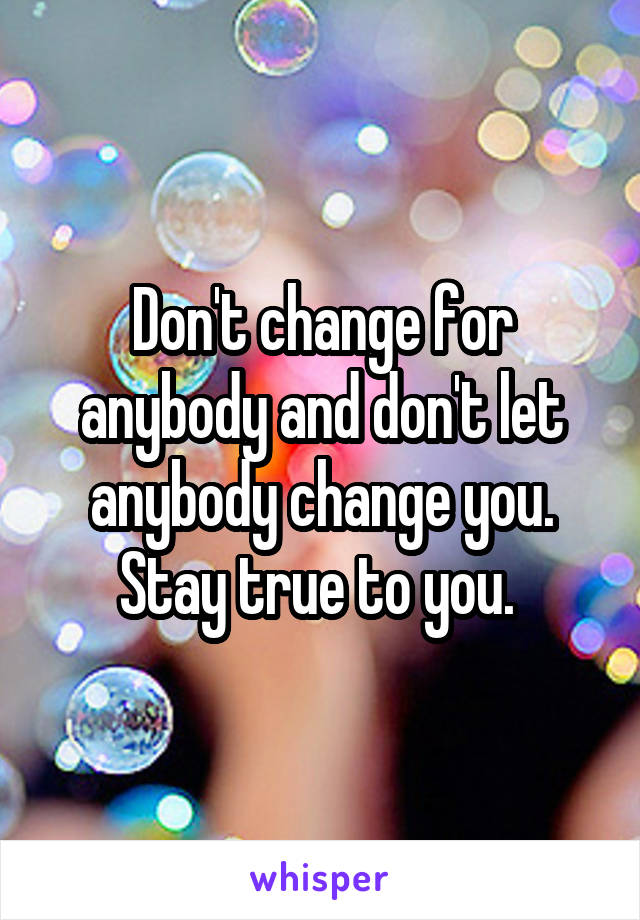 Don't change for anybody and don't let anybody change you. Stay true to you. 