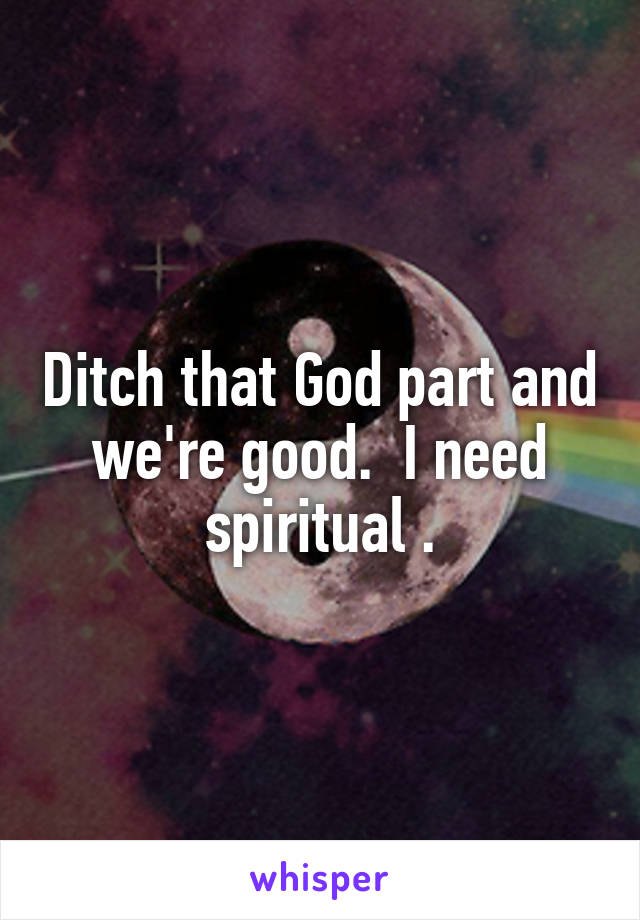 Ditch that God part and we're good.  I need spiritual .