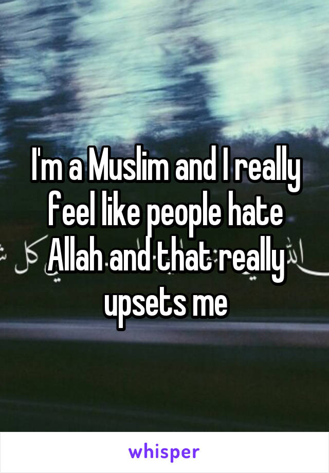 I'm a Muslim and I really feel like people hate Allah and that really upsets me