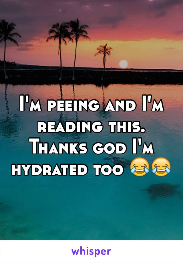 I'm peeing and I'm reading this. Thanks god I'm hydrated too 😂😂