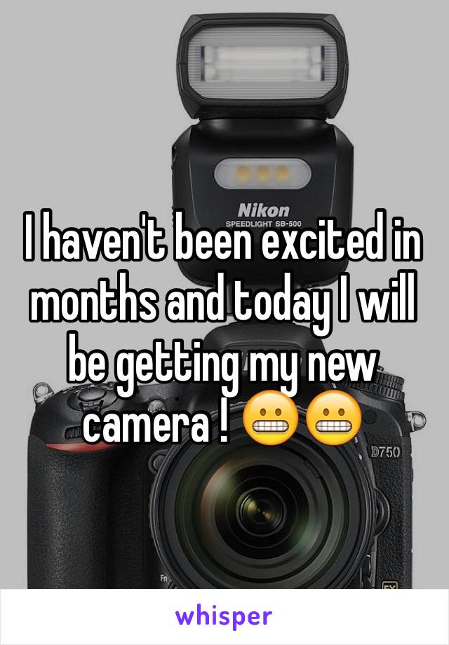 I haven't been excited in months and today I will be getting my new camera ! 😬😬