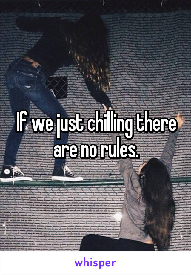 If we just chilling there are no rules.