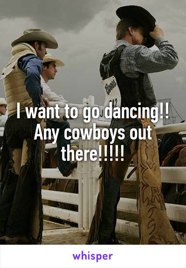I want to go dancing!! Any cowboys out there!!!!!