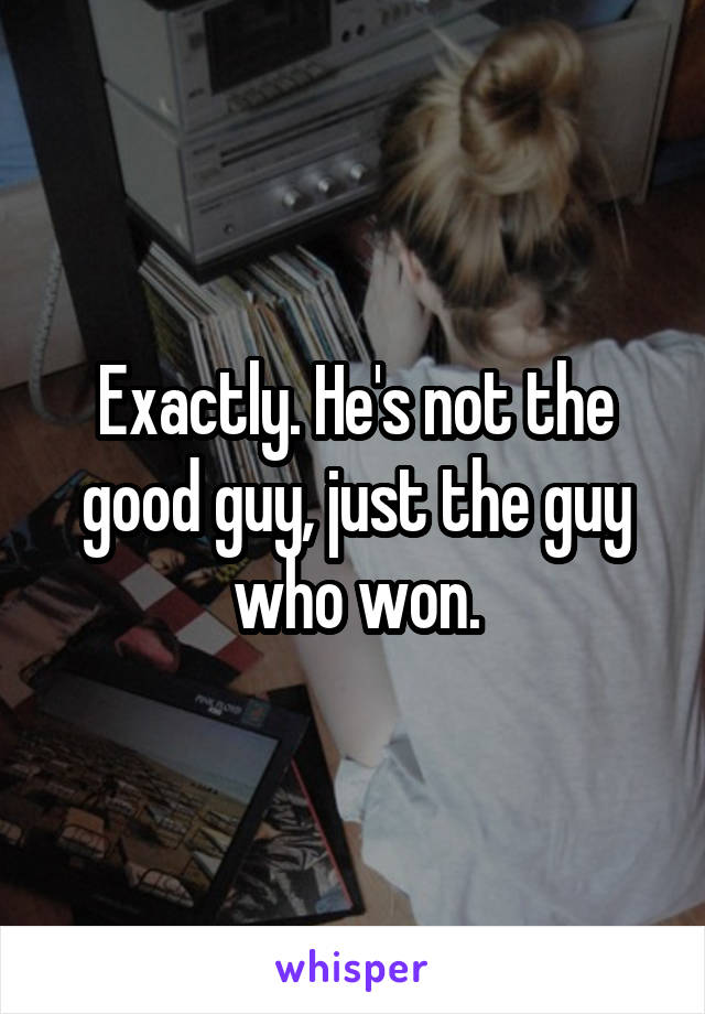 Exactly. He's not the good guy, just the guy who won.
