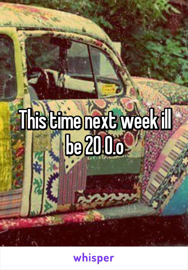 This time next week ill be 20 O.o