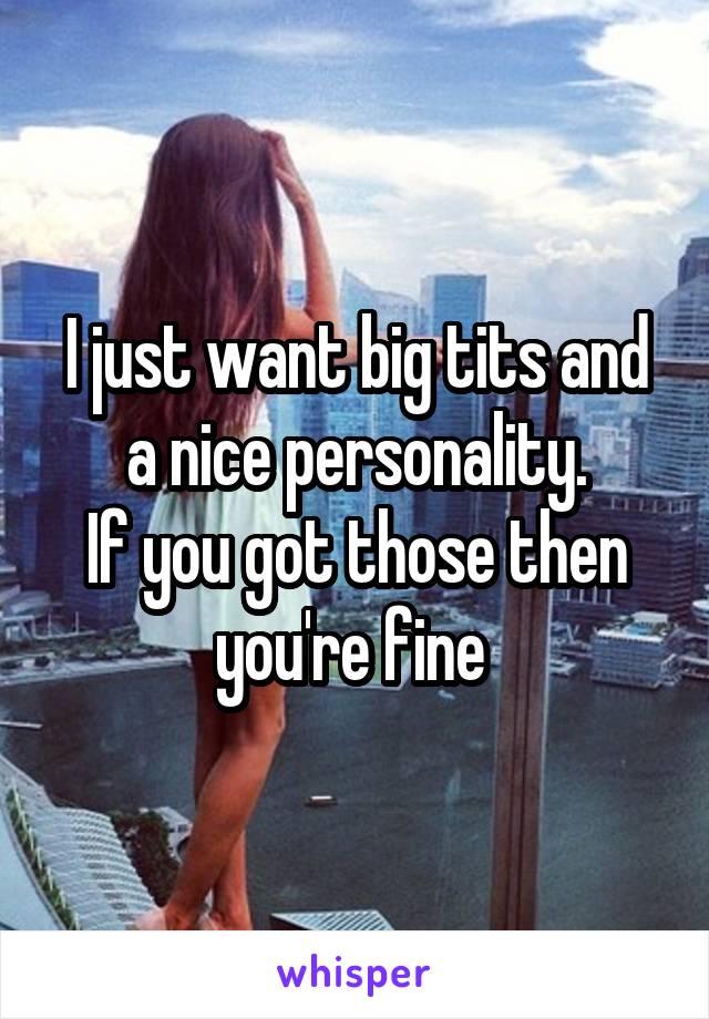 I just want big tits and a nice personality.
If you got those then you're fine 