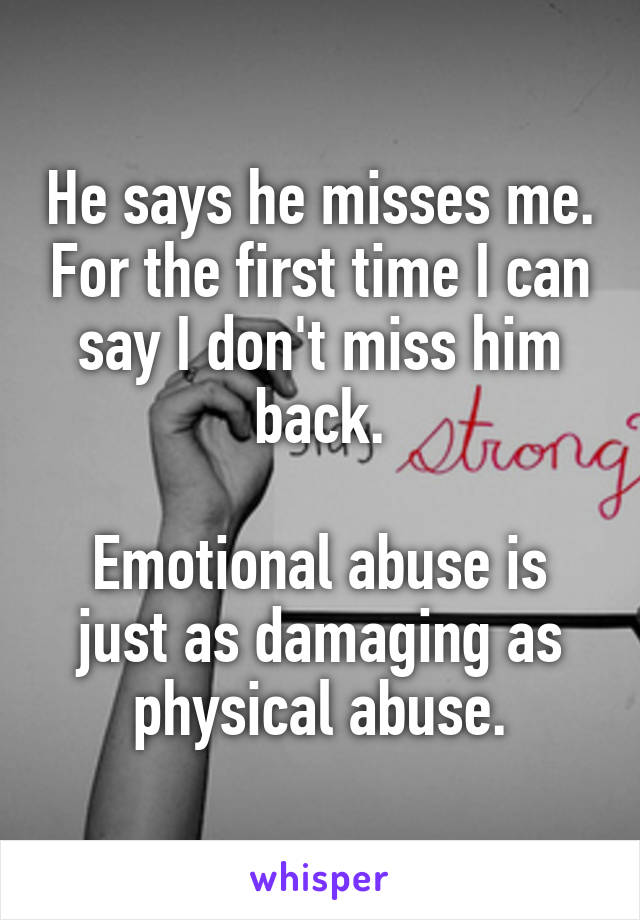 He says he misses me. For the first time I can say I don't miss him back.

Emotional abuse is just as damaging as physical abuse.