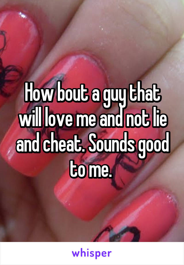 How bout a guy that will love me and not lie and cheat. Sounds good to me. 