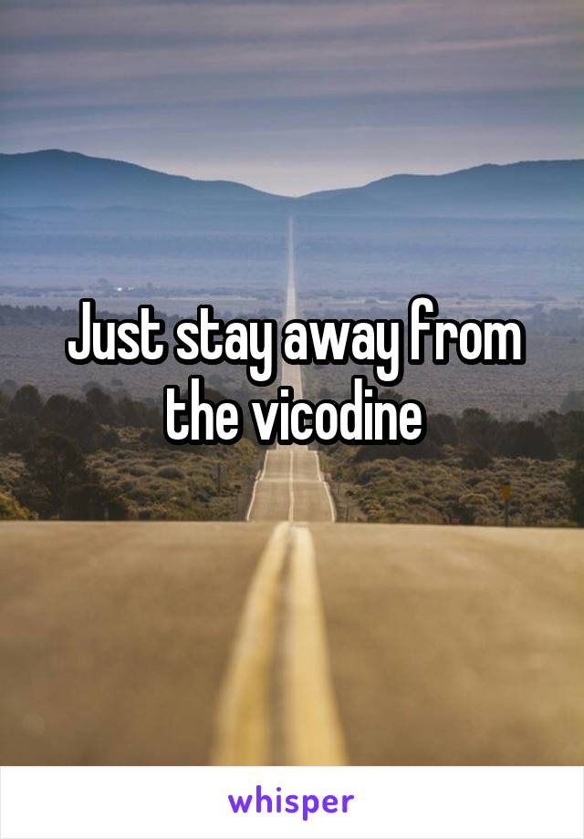 Just stay away from the vicodine
