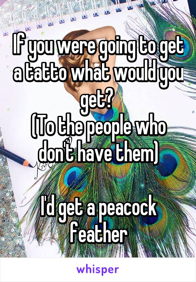 If you were going to get a tatto what would you get? 
(To the people who don't have them)

I'd get a peacock feather