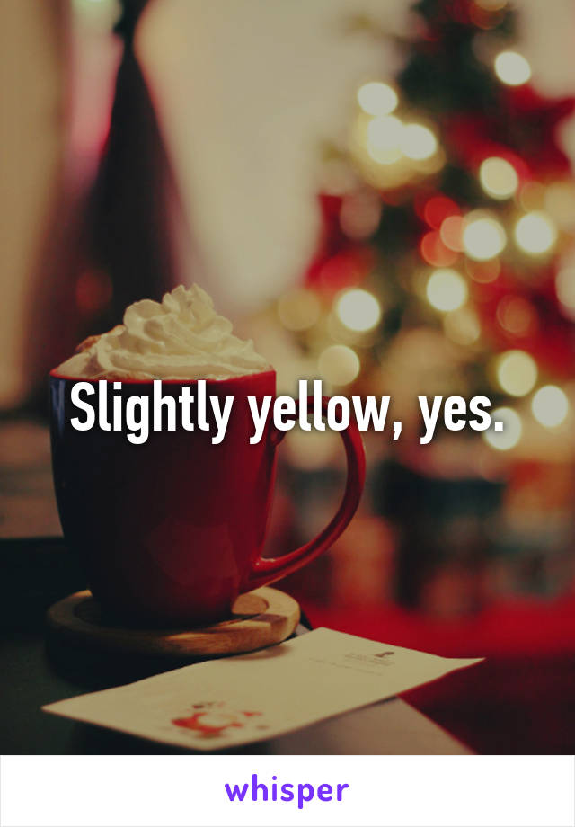 Slightly yellow, yes.