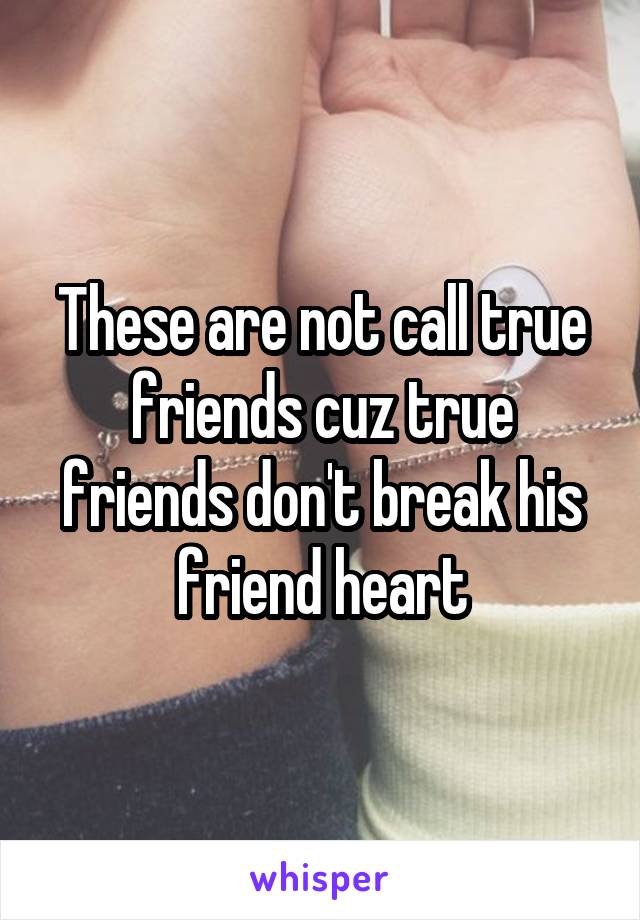 These are not call true friends cuz true friends don't break his friend heart