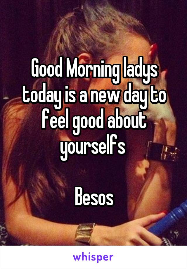 Good Morning ladys today is a new day to feel good about yourselfs 

Besos