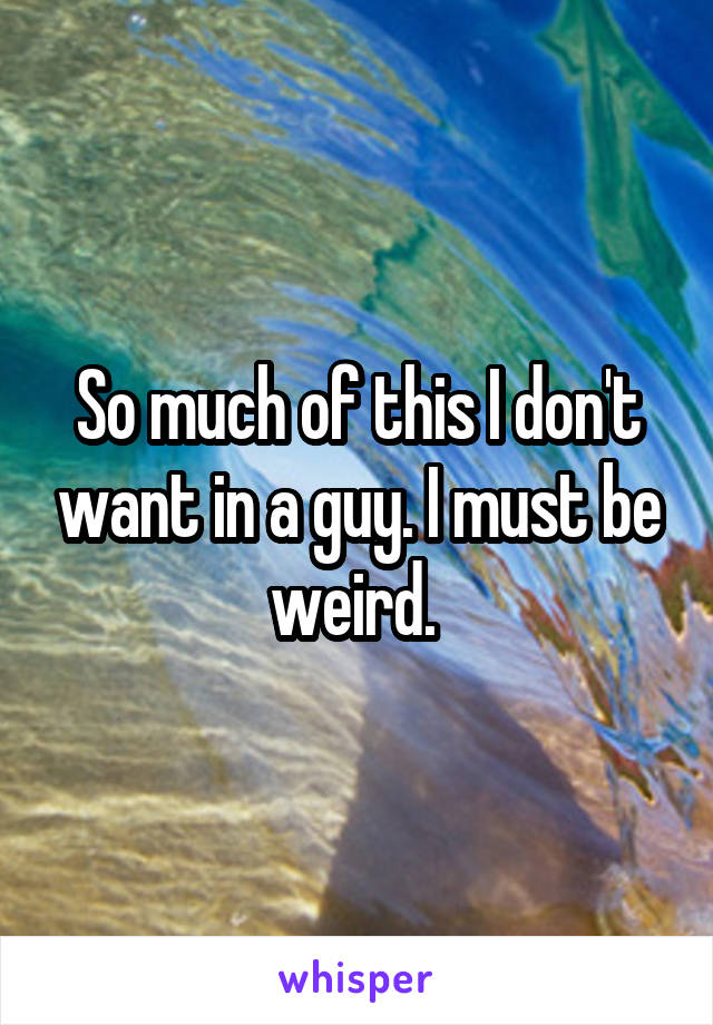 So much of this I don't want in a guy. I must be weird. 