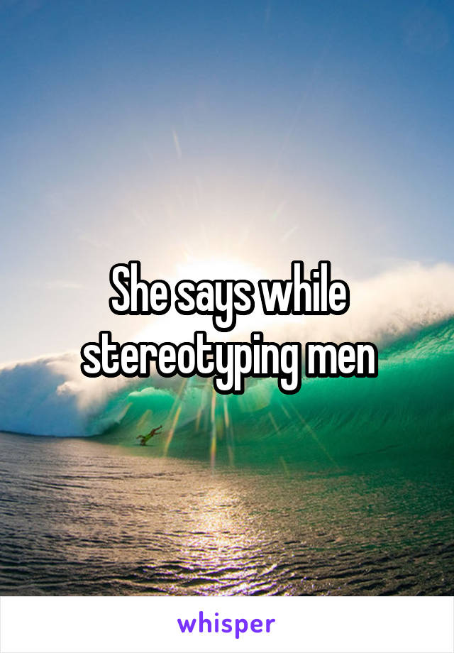 She says while stereotyping men