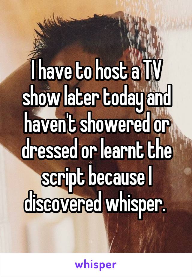I have to host a TV show later today and haven't showered or dressed or learnt the script because I discovered whisper. 
