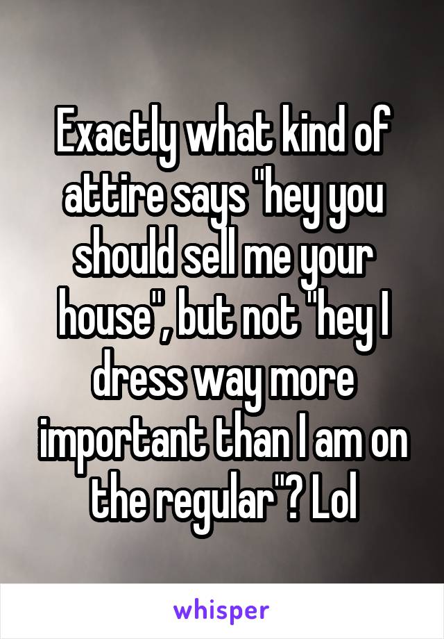Exactly what kind of attire says "hey you should sell me your house", but not "hey I dress way more important than I am on the regular"? Lol