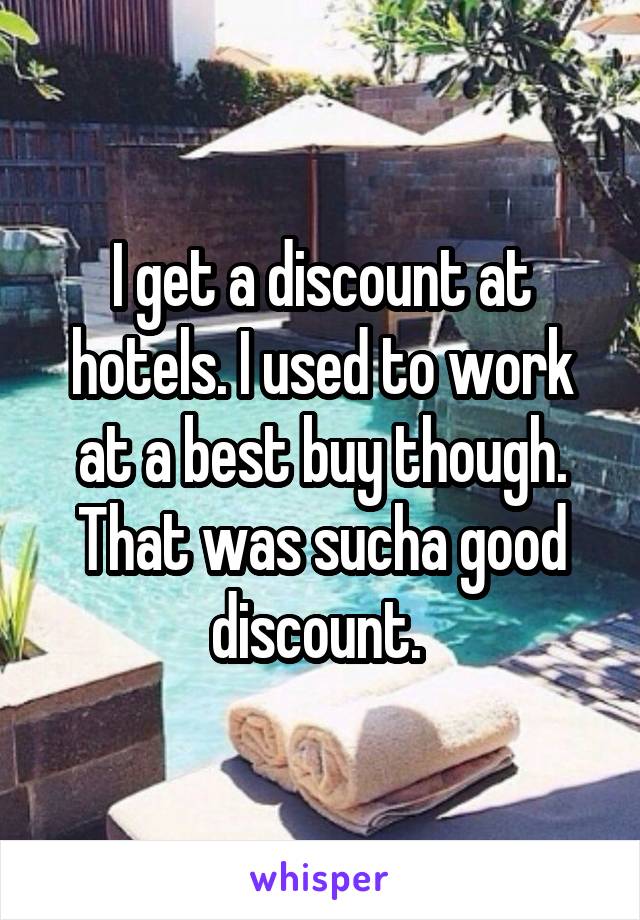 I get a discount at hotels. I used to work at a best buy though. That was sucha good discount. 