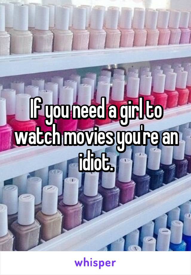 If you need a girl to watch movies you're an idiot.
