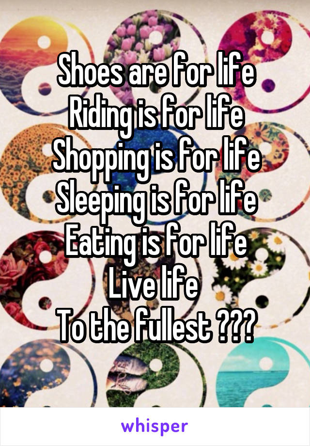 Shoes are for life
Riding is for life
Shopping is for life
Sleeping is for life
Eating is for life
Live life 
To the fullest 😍❤️
