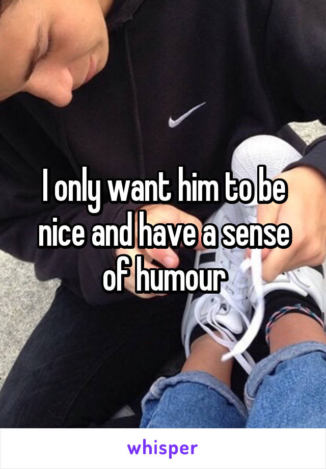 I only want him to be nice and have a sense of humour