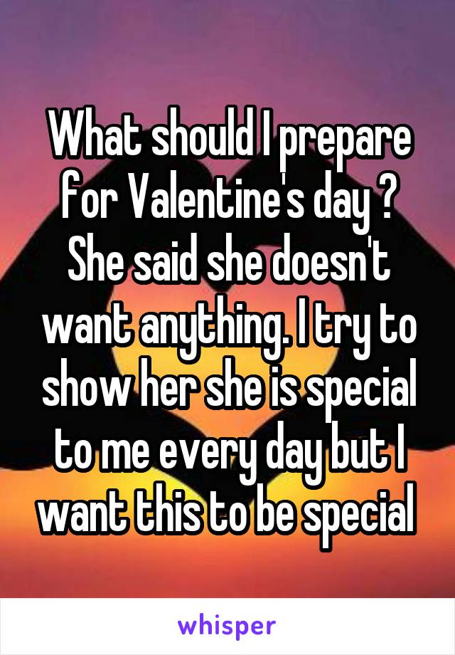 What should I prepare for Valentine's day ? She said she doesn't want anything. I try to show her she is special to me every day but I want this to be special 