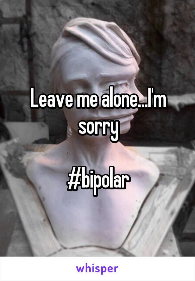 Leave me alone...I'm sorry

#bipolar