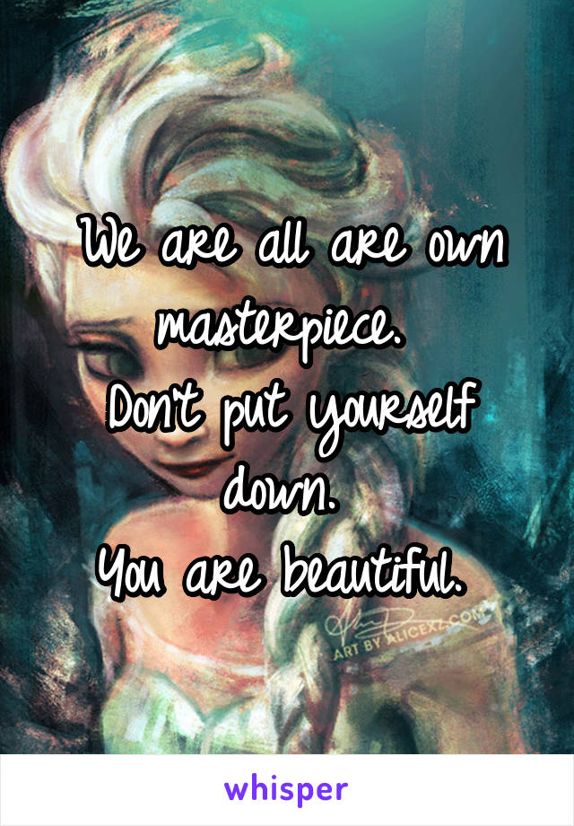 We are all are own masterpiece. 
Don't put yourself down. 
You are beautiful. 