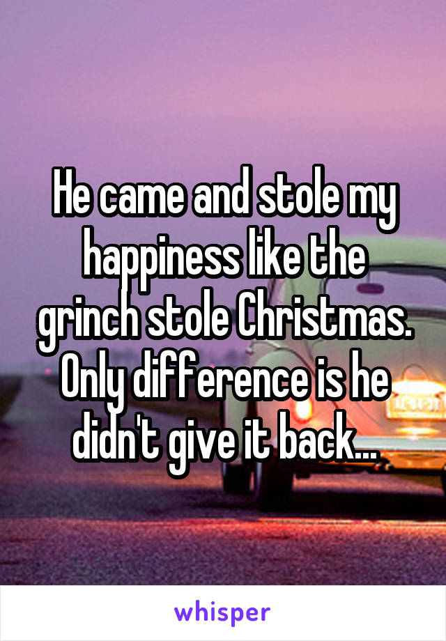 He came and stole my happiness like the grinch stole Christmas. Only difference is he didn't give it back...