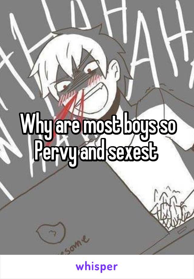 Why are most boys so Pervy and sexest 