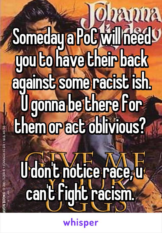 Someday a PoC will need you to have their back against some racist ish. U gonna be there for them or act oblivious? 

U don't notice race, u can't fight racism. 