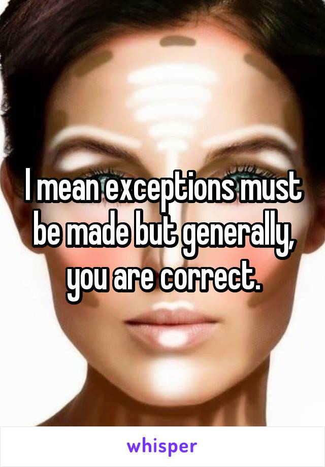 I mean exceptions must be made but generally, you are correct.