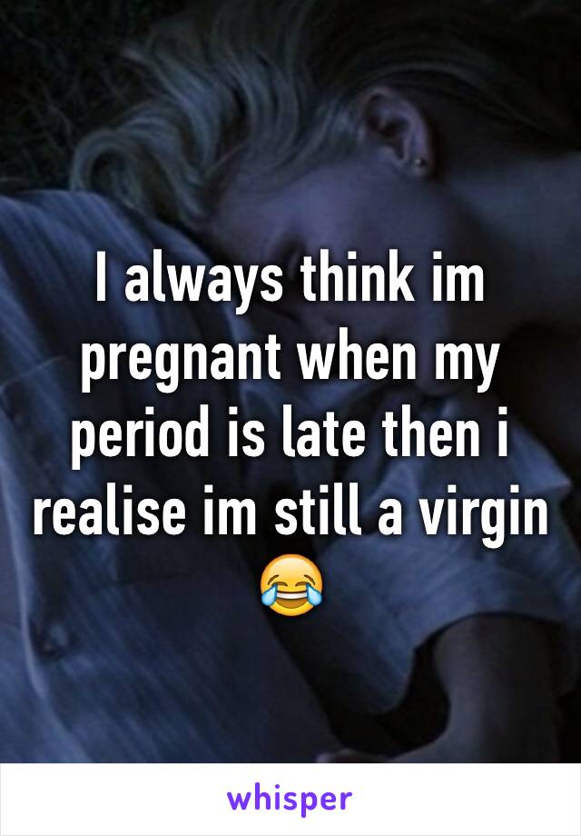 I always think im pregnant when my period is late then i realise im still a virgin 😂