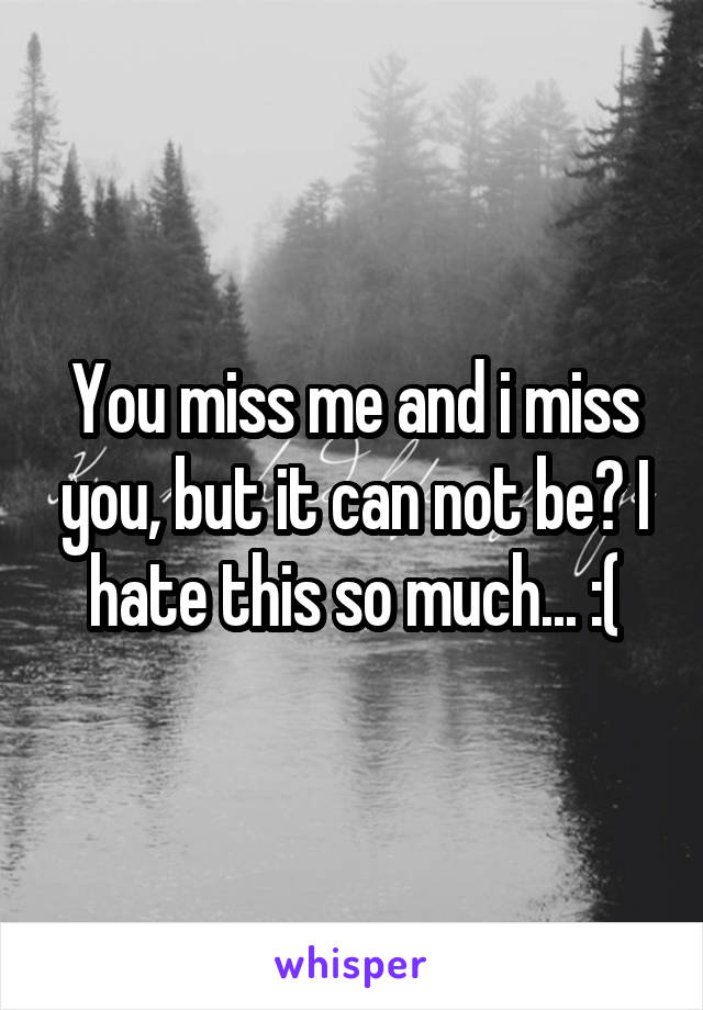 You miss me and i miss you, but it can not be? I hate this so much... :(