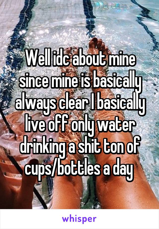 Well idc about mine since mine is basically always clear I basically live off only water drinking a shit ton of cups/bottles a day 