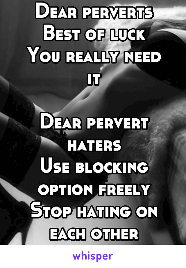 Dear perverts
Best of luck
You really need it

Dear pervert haters
Use blocking option freely
Stop hating on each other
Ignore 