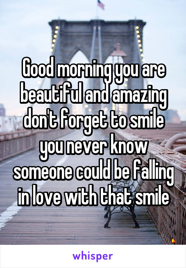 Good morning you are beautiful and amazing don't forget to smile you never know someone could be falling in love with that smile