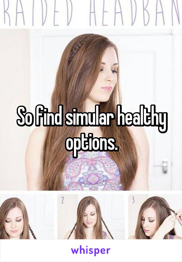 So find simular healthy options.