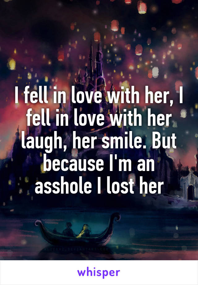I fell in love with her, I fell in love with her laugh, her smile. But because I'm an asshole I lost her