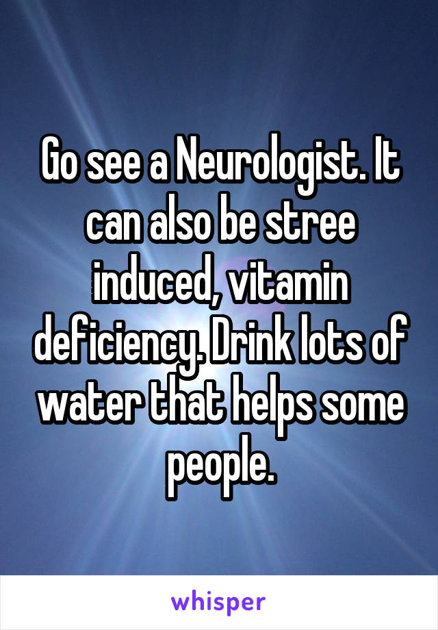 Go see a Neurologist. It can also be stree induced, vitamin deficiency. Drink lots of water that helps some people.