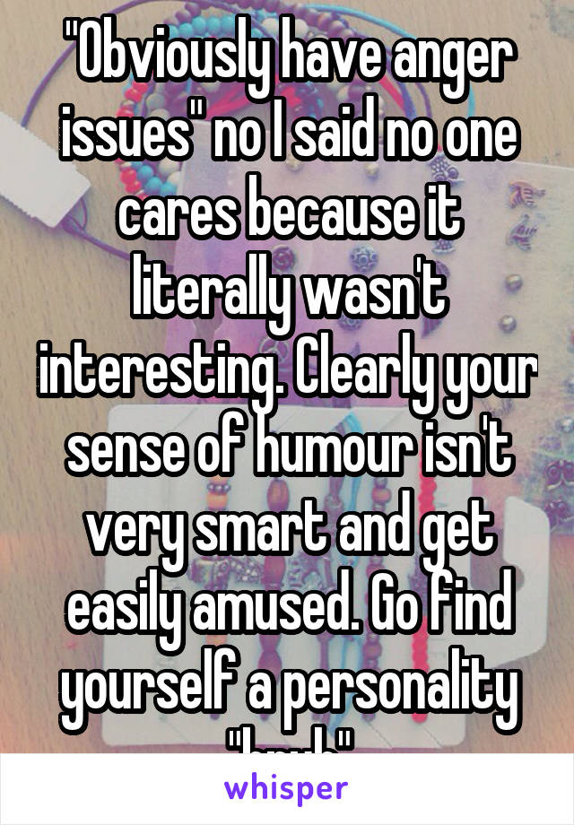 "Obviously have anger issues" no I said no one cares because it literally wasn't interesting. Clearly your sense of humour isn't very smart and get easily amused. Go find yourself a personality "bruh"